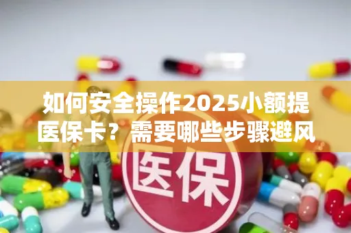 如何安全操作2025小额提医保卡？需要哪些步骤避风险？